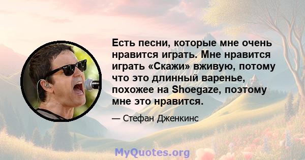 Есть песни, которые мне очень нравится играть. Мне нравится играть «Скажи» вживую, потому что это длинный варенье, похожее на Shoegaze, поэтому мне это нравится.