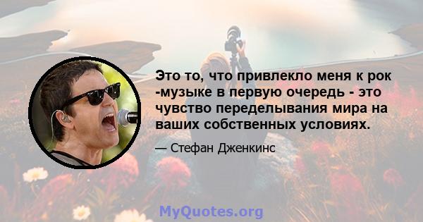 Это то, что привлекло меня к рок -музыке в первую очередь - это чувство переделывания мира на ваших собственных условиях.