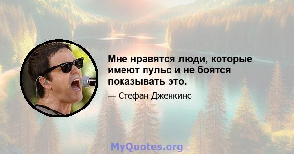 Мне нравятся люди, которые имеют пульс и не боятся показывать это.