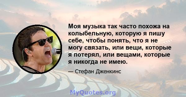 Моя музыка так часто похожа на колыбельную, которую я пишу себе, чтобы понять, что я не могу связать, или вещи, которые я потерял, или вещами, которые я никогда не имею.