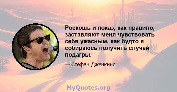 Роскошь и показ, как правило, заставляют меня чувствовать себя ужасным, как будто я собираюсь получить случай подагры.