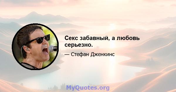 Секс забавный, а любовь серьезно.