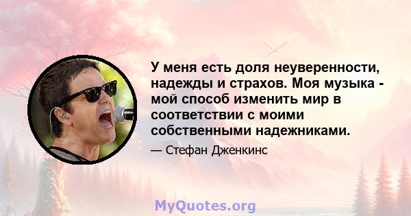 У меня есть доля неуверенности, надежды и страхов. Моя музыка - мой способ изменить мир в соответствии с моими собственными надежниками.