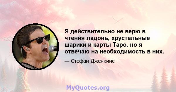 Я действительно не верю в чтения ладонь, хрустальные шарики и карты Таро, но я отвечаю на необходимость в них.