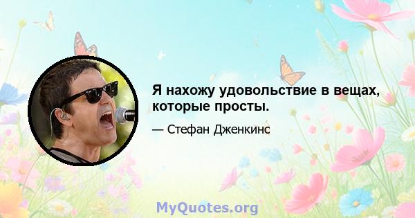 Я нахожу удовольствие в вещах, которые просты.