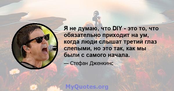 Я не думаю, что DIY - это то, что обязательно приходит на ум, когда люди слышат третий глаз слепыми, но это так, как мы были с самого начала.