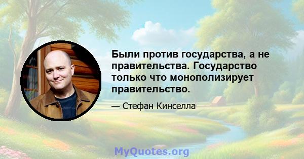 Были против государства, а не правительства. Государство только что монополизирует правительство.