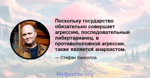 Поскольку государство обязательно совершает агрессию, последовательный либертарианец, в противоположной агрессии, также является анархистом.