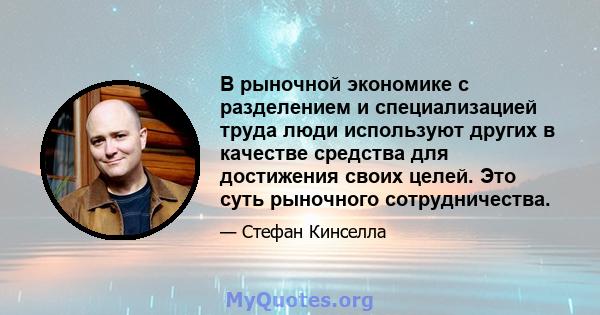 В рыночной экономике с разделением и специализацией труда люди используют других в качестве средства для достижения своих целей. Это суть рыночного сотрудничества.