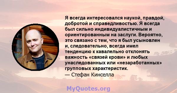 Я всегда интересовался наукой, правдой, добротой и справедливостью. Я всегда был сильно индивидуалистичным и ориентированным на заслуги. Вероятно, это связано с тем, что я был усыновлен и, следовательно, всегда имел