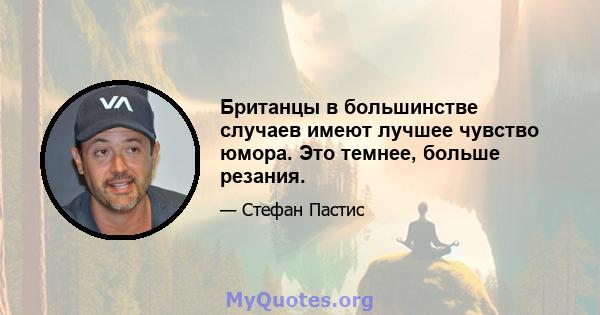 Британцы в большинстве случаев имеют лучшее чувство юмора. Это темнее, больше резания.