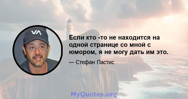 Если кто -то не находится на одной странице со мной с юмором, я не могу дать им это.