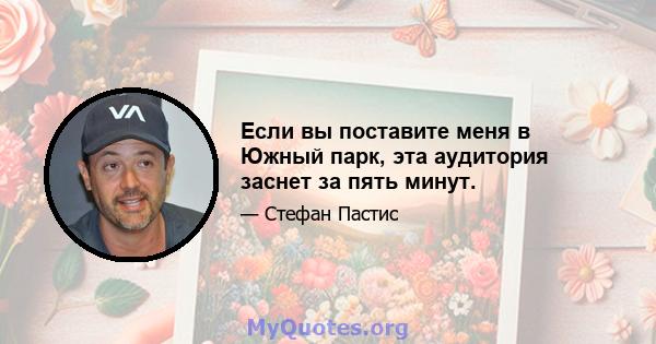 Если вы поставите меня в Южный парк, эта аудитория заснет за пять минут.