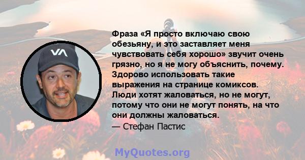 Фраза «Я просто включаю свою обезьяну, и это заставляет меня чувствовать себя хорошо» звучит очень грязно, но я не могу объяснить, почему. Здорово использовать такие выражения на странице комиксов. Люди хотят