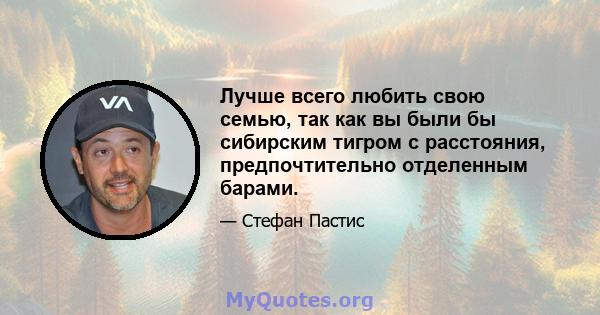 Лучше всего любить свою семью, так как вы были бы сибирским тигром с расстояния, предпочтительно отделенным барами.