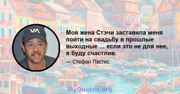 Моя жена Стэчи заставила меня пойти на свадьбу в прошлые выходные ... если это не для нее, я буду счастлив.