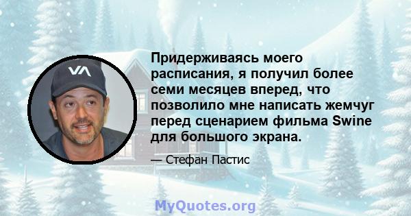 Придерживаясь моего расписания, я получил более семи месяцев вперед, что позволило мне написать жемчуг перед сценарием фильма Swine для большого экрана.