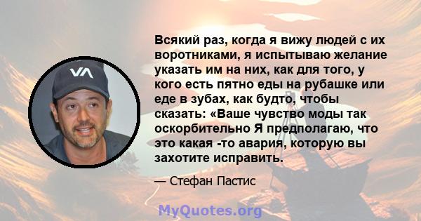 Всякий раз, когда я вижу людей с их воротниками, я испытываю желание указать им на них, как для того, у кого есть пятно еды на рубашке или еде в зубах, как будто, чтобы сказать: «Ваше чувство моды так оскорбительно Я