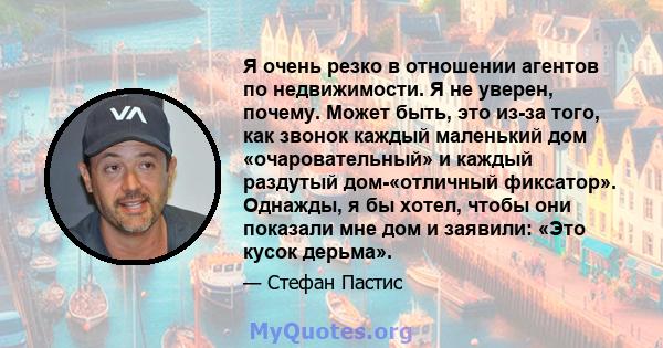 Я очень резко в отношении агентов по недвижимости. Я не уверен, почему. Может быть, это из-за того, как звонок каждый маленький дом «очаровательный» и каждый раздутый дом-«отличный фиксатор». Однажды, я бы хотел, чтобы