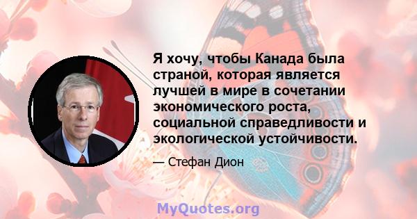 Я хочу, чтобы Канада была страной, которая является лучшей в мире в сочетании экономического роста, социальной справедливости и экологической устойчивости.