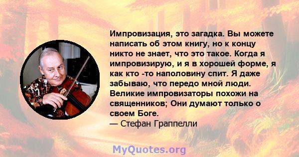 Импровизация, это загадка. Вы можете написать об этом книгу, но к концу никто не знает, что это такое. Когда я импровизирую, и я в хорошей форме, я как кто -то наполовину спит. Я даже забываю, что передо мной люди.