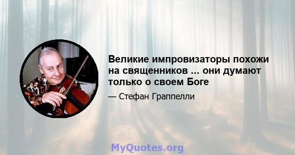 Великие импровизаторы похожи на священников ... они думают только о своем Боге