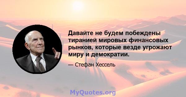 Давайте не будем побеждены тиранией мировых финансовых рынков, которые везде угрожают миру и демократии.