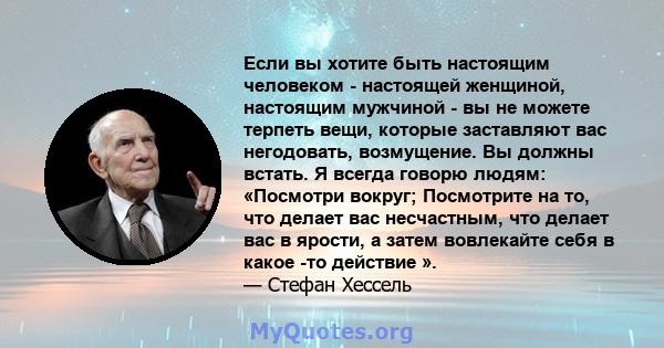 Если вы хотите быть настоящим человеком - настоящей женщиной, настоящим мужчиной - вы не можете терпеть вещи, которые заставляют вас негодовать, возмущение. Вы должны встать. Я всегда говорю людям: «Посмотри вокруг;