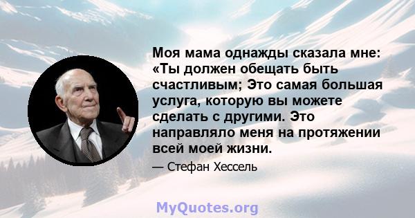 Моя мама однажды сказала мне: «Ты должен обещать быть счастливым; Это самая большая услуга, которую вы можете сделать с другими. Это направляло меня на протяжении всей моей жизни.