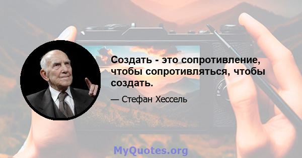 Создать - это сопротивление, чтобы сопротивляться, чтобы создать.