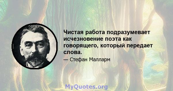 Чистая работа подразумевает исчезновение поэта как говорящего, который передает слова.