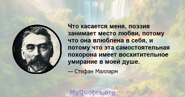 Что касается меня, поэзия занимает место любви, потому что она влюблена в себя, и потому что эта самостоятельная похорона имеет восхитительное умирание в моей душе.