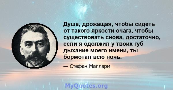 Душа, дрожащая, чтобы сидеть от такого яркости очага, чтобы существовать снова, достаточно, если я одолжил у твоих губ дыхание моего имени, ты бормотал всю ночь.