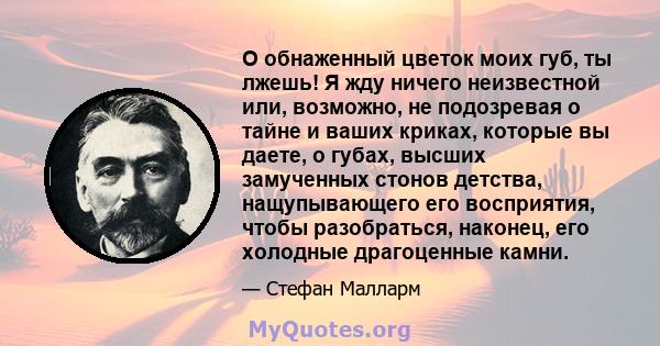 О обнаженный цветок моих губ, ты лжешь! Я жду ничего неизвестной или, возможно, не подозревая о тайне и ваших криках, которые вы даете, о губах, высших замученных стонов детства, нащупывающего его восприятия, чтобы