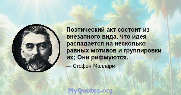 Поэтический акт состоит из внезапного вида, что идея распадается на несколько равных мотивов и группировки их; Они рифмуются.