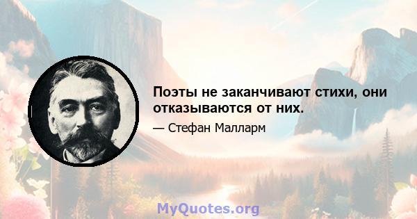 Поэты не заканчивают стихи, они отказываются от них.