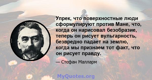 Упрек, что поверхностные люди сформулируют против Мане, что, когда он нарисовал безобразие, теперь он рисует вульгарность, безвредно падает на землю, когда мы признаем тот факт, что он рисует правду.