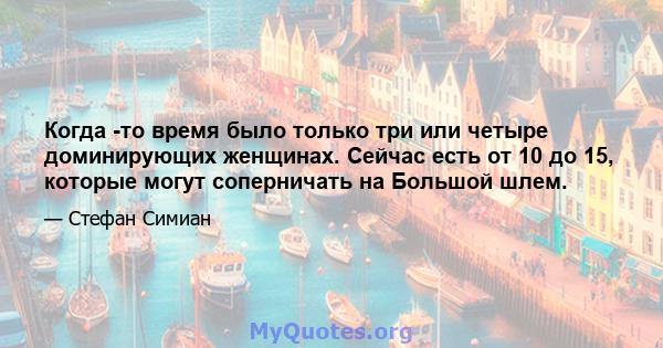 Когда -то время было только три или четыре доминирующих женщинах. Сейчас есть от 10 до 15, которые могут соперничать на Большой шлем.