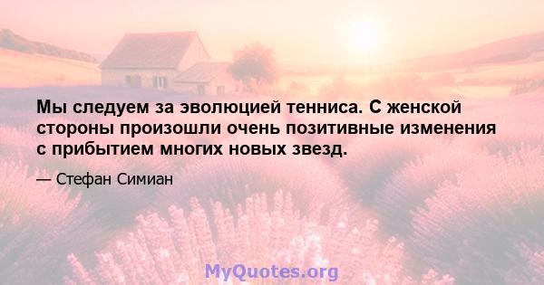 Мы следуем за эволюцией тенниса. С женской стороны произошли очень позитивные изменения с прибытием многих новых звезд.