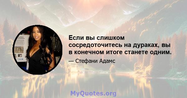 Если вы слишком сосредоточитесь на дураках, вы в конечном итоге станете одним.