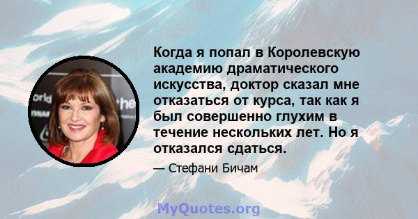 Когда я попал в Королевскую академию драматического искусства, доктор сказал мне отказаться от курса, так как я был совершенно глухим в течение нескольких лет. Но я отказался сдаться.