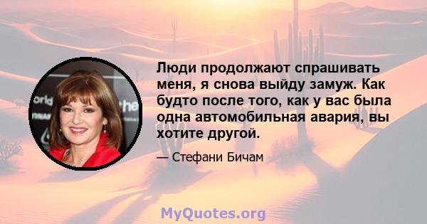 Люди продолжают спрашивать меня, я снова выйду замуж. Как будто после того, как у вас была одна автомобильная авария, вы хотите другой.