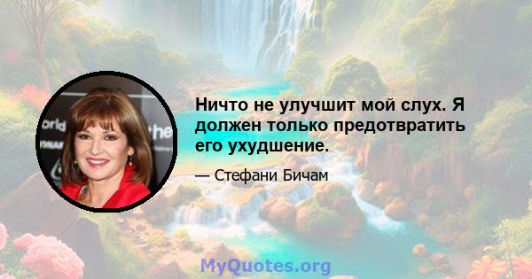 Ничто не улучшит мой слух. Я должен только предотвратить его ухудшение.