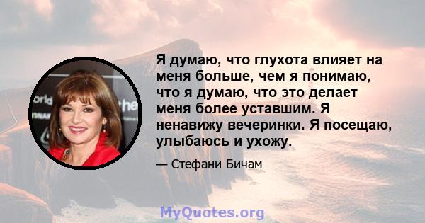 Я думаю, что глухота влияет на меня больше, чем я понимаю, что я думаю, что это делает меня более уставшим. Я ненавижу вечеринки. Я посещаю, улыбаюсь и ухожу.