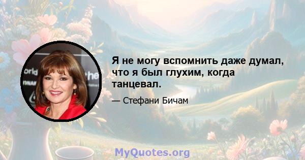 Я не могу вспомнить даже думал, что я был глухим, когда танцевал.