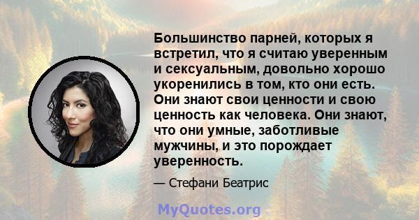 Большинство парней, которых я встретил, что я считаю уверенным и сексуальным, довольно хорошо укоренились в том, кто они есть. Они знают свои ценности и свою ценность как человека. Они знают, что они умные, заботливые