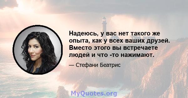 Надеюсь, у вас нет такого же опыта, как у всех ваших друзей. Вместо этого вы встречаете людей и что -то нажимают.