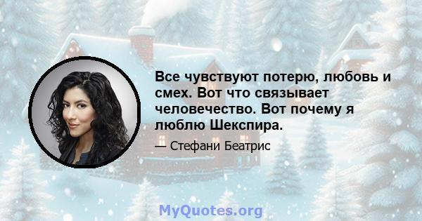 Все чувствуют потерю, любовь и смех. Вот что связывает человечество. Вот почему я люблю Шекспира.