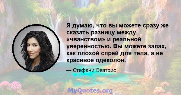 Я думаю, что вы можете сразу же сказать разницу между «чванством» и реальной уверенностью. Вы можете запах, как плохой спрей для тела, а не красивое одеколон.