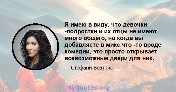 Я имею в виду, что девочки -подростки и их отцы не имеют много общего, но когда вы добавляете в микс что -то вроде комедии, это просто открывает всевозможные двери для них.